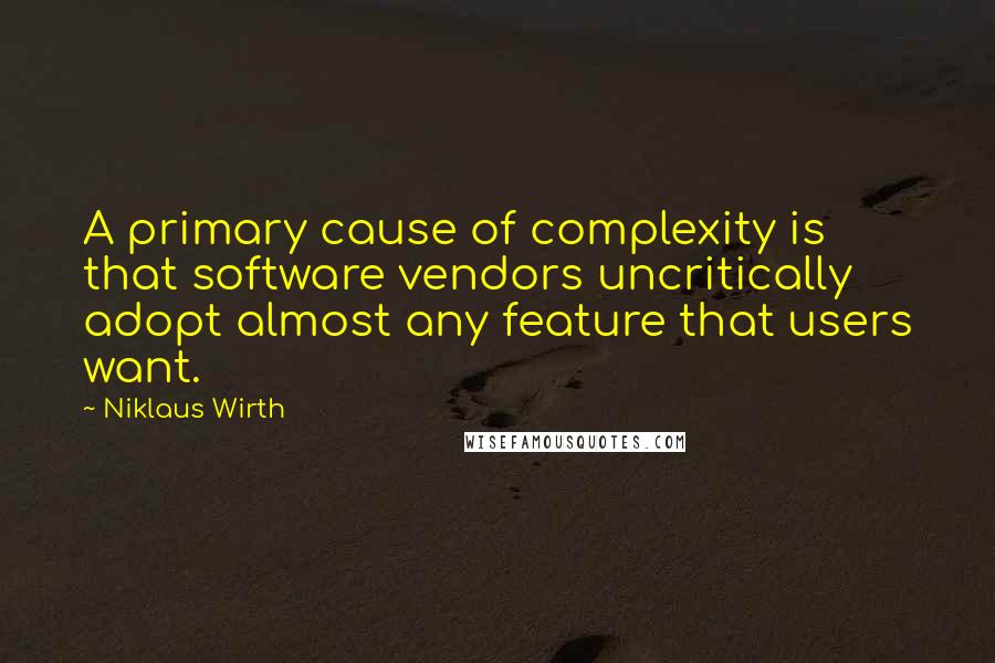 Niklaus Wirth Quotes: A primary cause of complexity is that software vendors uncritically adopt almost any feature that users want.
