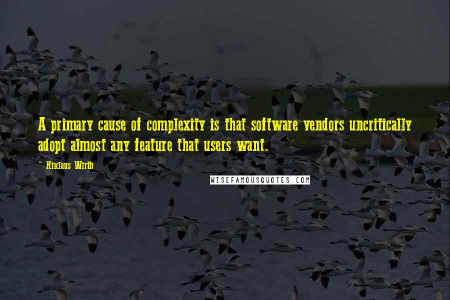 Niklaus Wirth Quotes: A primary cause of complexity is that software vendors uncritically adopt almost any feature that users want.