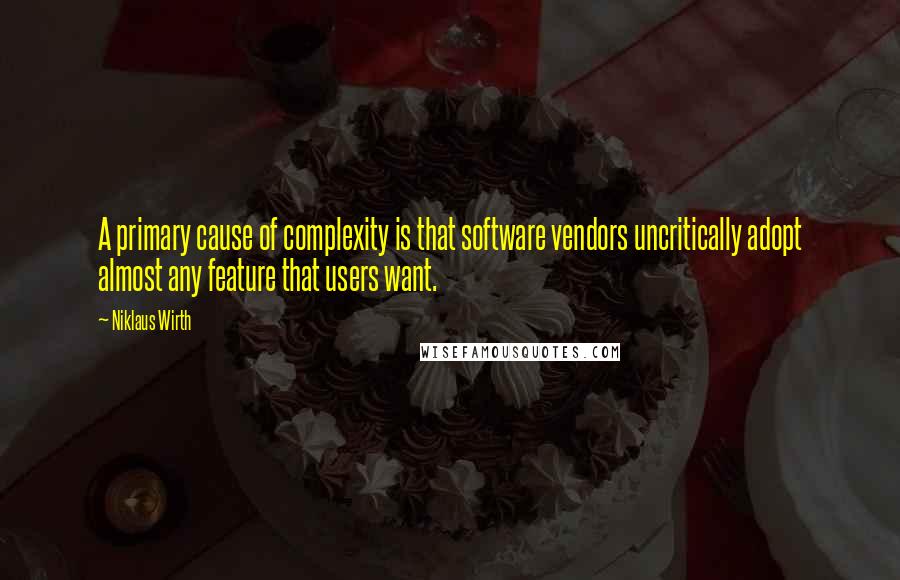 Niklaus Wirth Quotes: A primary cause of complexity is that software vendors uncritically adopt almost any feature that users want.