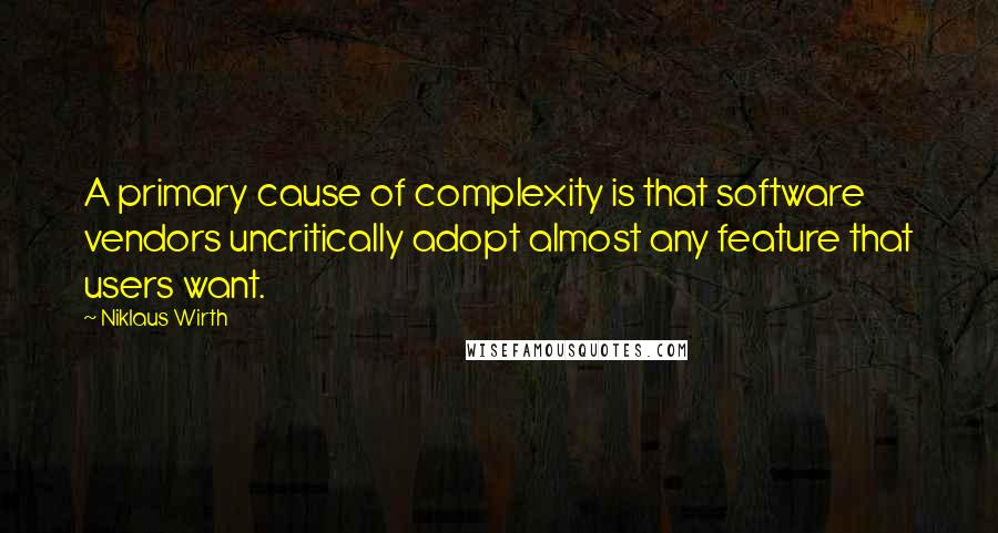 Niklaus Wirth Quotes: A primary cause of complexity is that software vendors uncritically adopt almost any feature that users want.