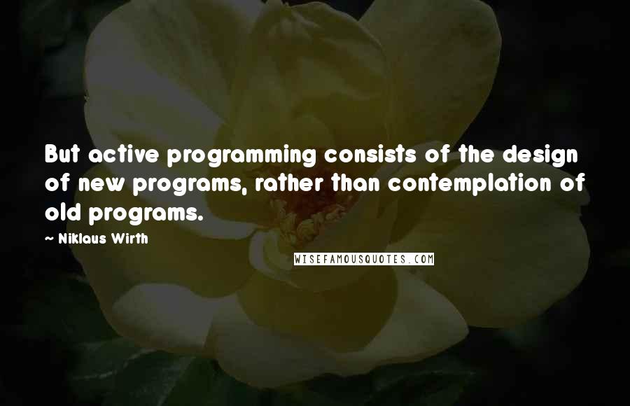 Niklaus Wirth Quotes: But active programming consists of the design of new programs, rather than contemplation of old programs.