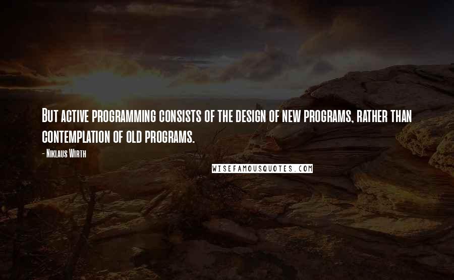 Niklaus Wirth Quotes: But active programming consists of the design of new programs, rather than contemplation of old programs.