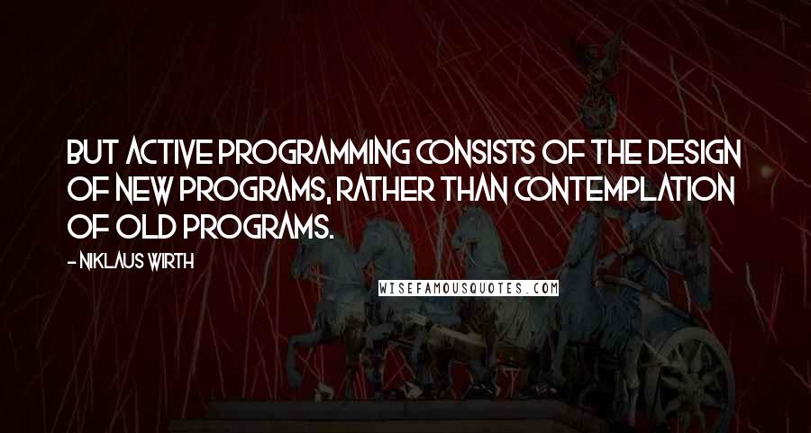 Niklaus Wirth Quotes: But active programming consists of the design of new programs, rather than contemplation of old programs.