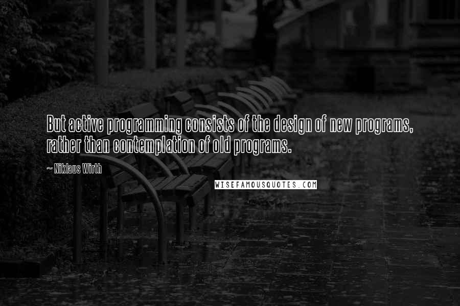 Niklaus Wirth Quotes: But active programming consists of the design of new programs, rather than contemplation of old programs.