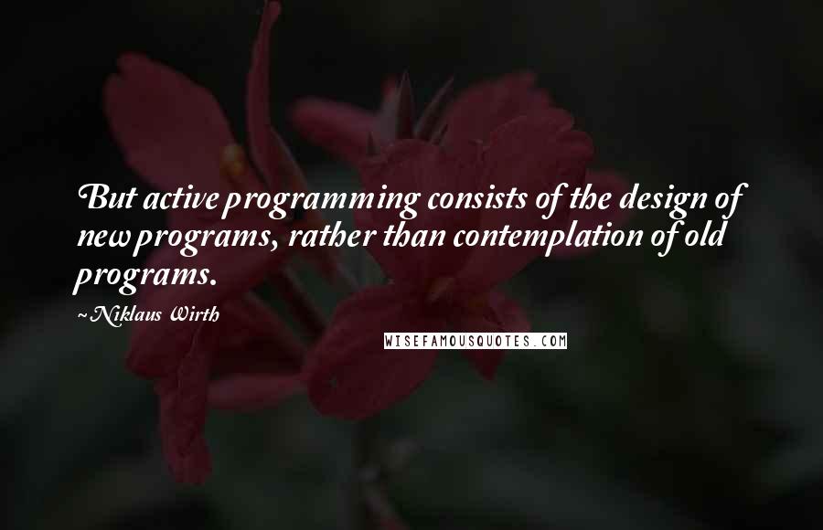 Niklaus Wirth Quotes: But active programming consists of the design of new programs, rather than contemplation of old programs.