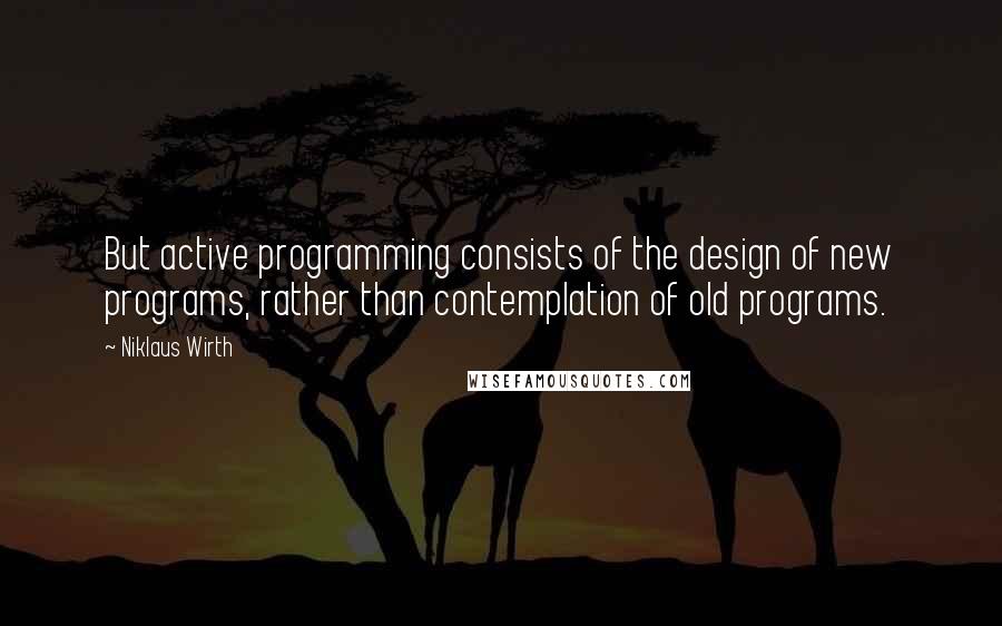 Niklaus Wirth Quotes: But active programming consists of the design of new programs, rather than contemplation of old programs.