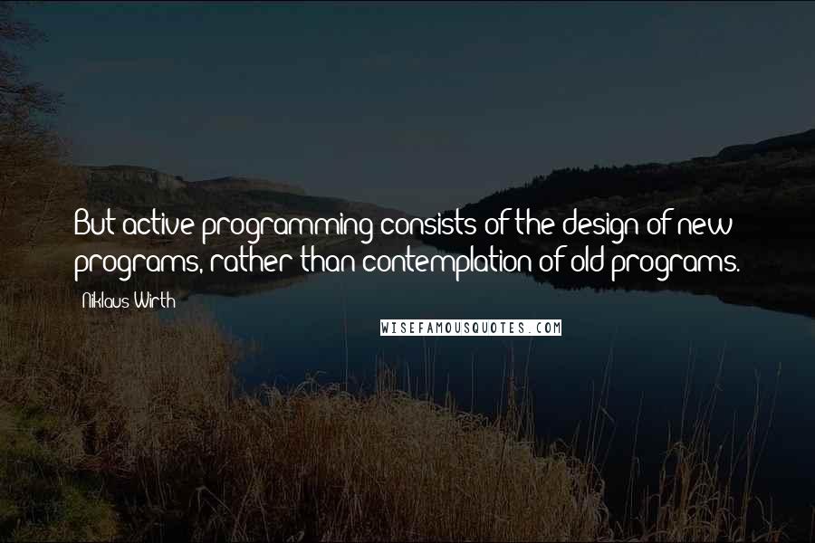 Niklaus Wirth Quotes: But active programming consists of the design of new programs, rather than contemplation of old programs.