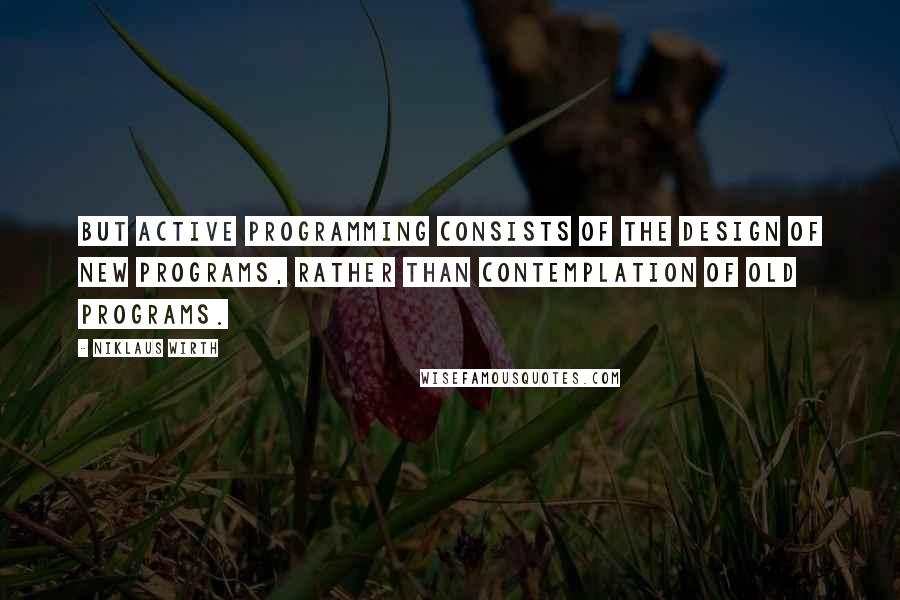 Niklaus Wirth Quotes: But active programming consists of the design of new programs, rather than contemplation of old programs.