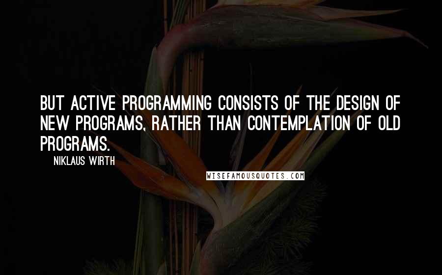 Niklaus Wirth Quotes: But active programming consists of the design of new programs, rather than contemplation of old programs.