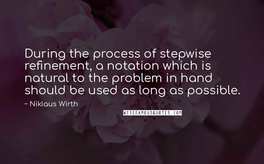 Niklaus Wirth Quotes: During the process of stepwise refinement, a notation which is natural to the problem in hand should be used as long as possible.