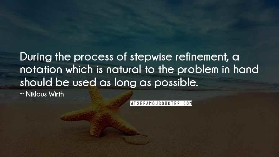 Niklaus Wirth Quotes: During the process of stepwise refinement, a notation which is natural to the problem in hand should be used as long as possible.