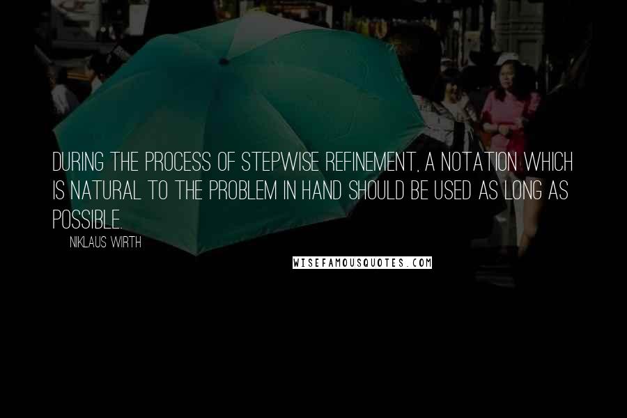 Niklaus Wirth Quotes: During the process of stepwise refinement, a notation which is natural to the problem in hand should be used as long as possible.