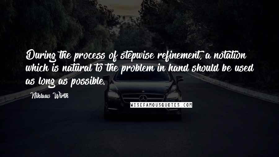 Niklaus Wirth Quotes: During the process of stepwise refinement, a notation which is natural to the problem in hand should be used as long as possible.