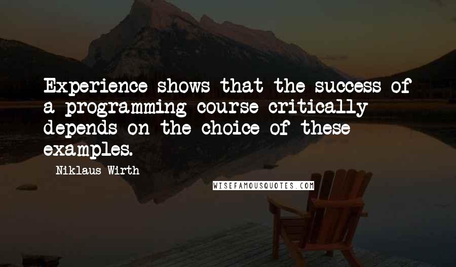 Niklaus Wirth Quotes: Experience shows that the success of a programming course critically depends on the choice of these examples.