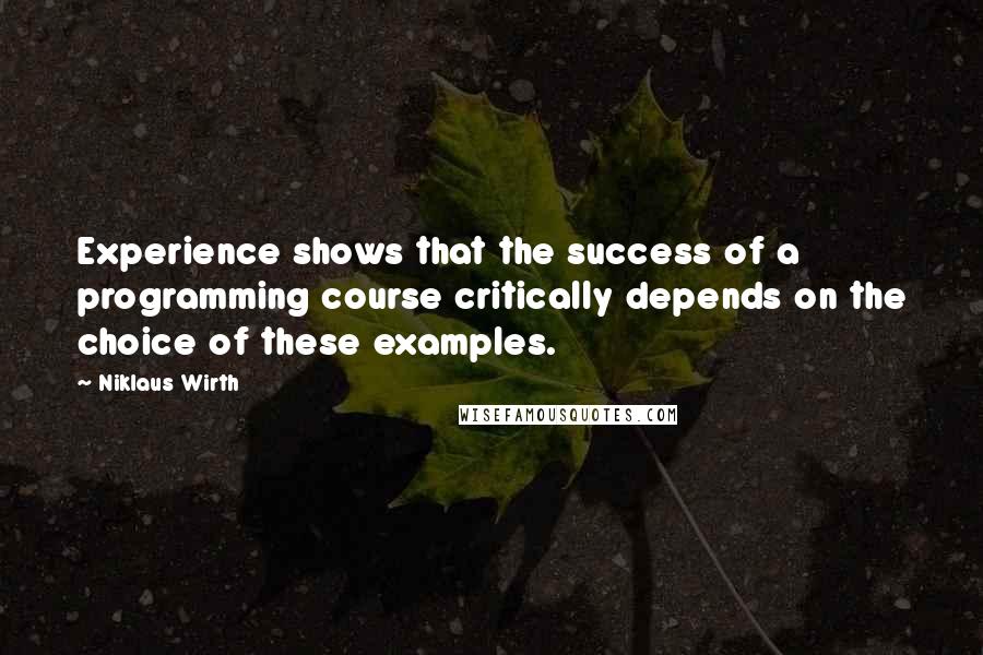 Niklaus Wirth Quotes: Experience shows that the success of a programming course critically depends on the choice of these examples.