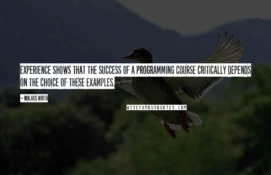 Niklaus Wirth Quotes: Experience shows that the success of a programming course critically depends on the choice of these examples.