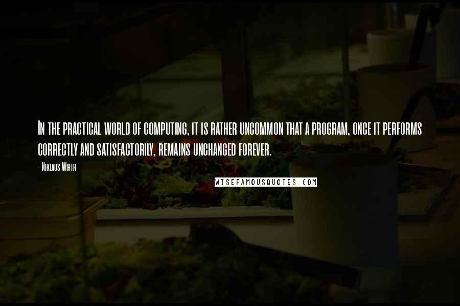 Niklaus Wirth Quotes: In the practical world of computing, it is rather uncommon that a program, once it performs correctly and satisfactorily, remains unchanged forever.
