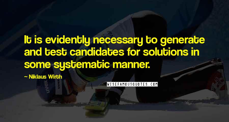 Niklaus Wirth Quotes: It is evidently necessary to generate and test candidates for solutions in some systematic manner.