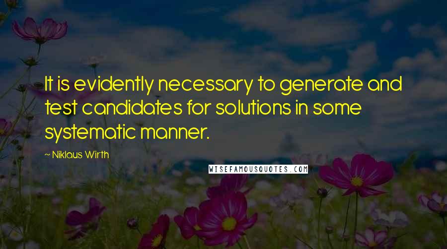 Niklaus Wirth Quotes: It is evidently necessary to generate and test candidates for solutions in some systematic manner.