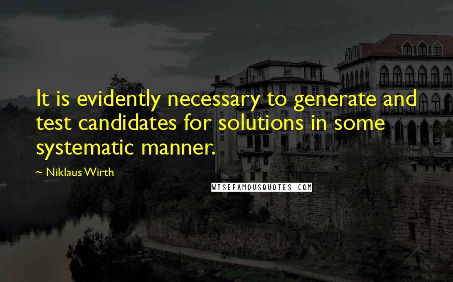 Niklaus Wirth Quotes: It is evidently necessary to generate and test candidates for solutions in some systematic manner.