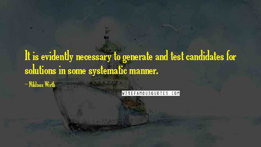 Niklaus Wirth Quotes: It is evidently necessary to generate and test candidates for solutions in some systematic manner.