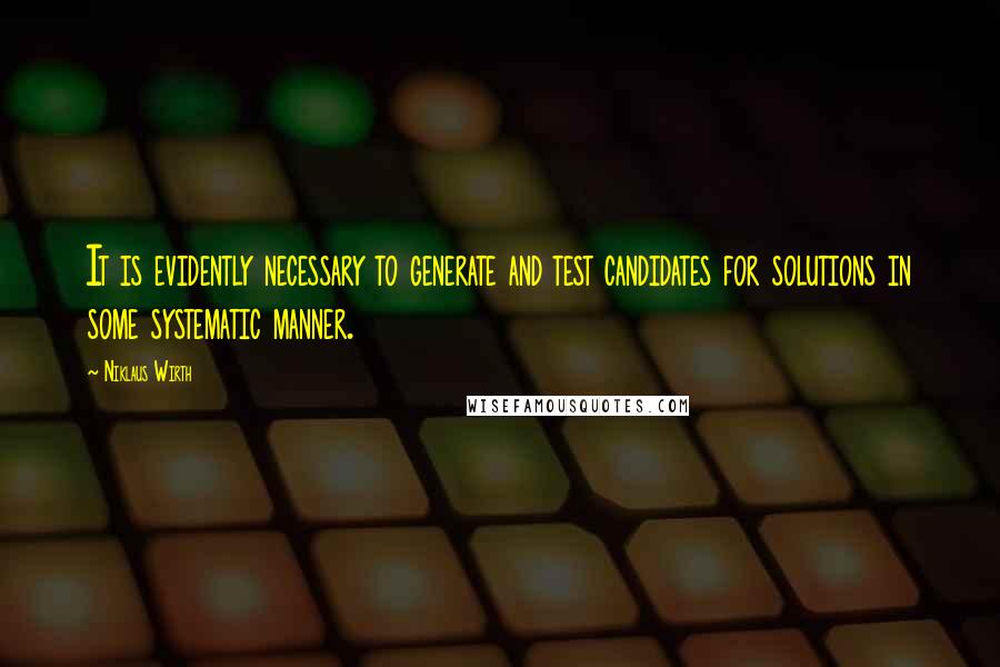 Niklaus Wirth Quotes: It is evidently necessary to generate and test candidates for solutions in some systematic manner.