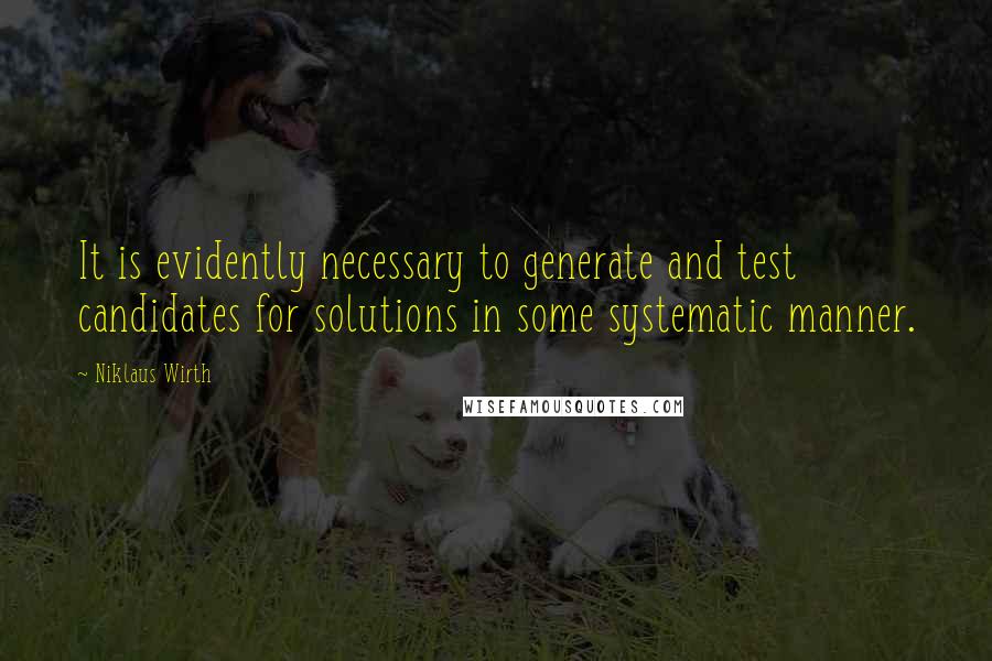 Niklaus Wirth Quotes: It is evidently necessary to generate and test candidates for solutions in some systematic manner.