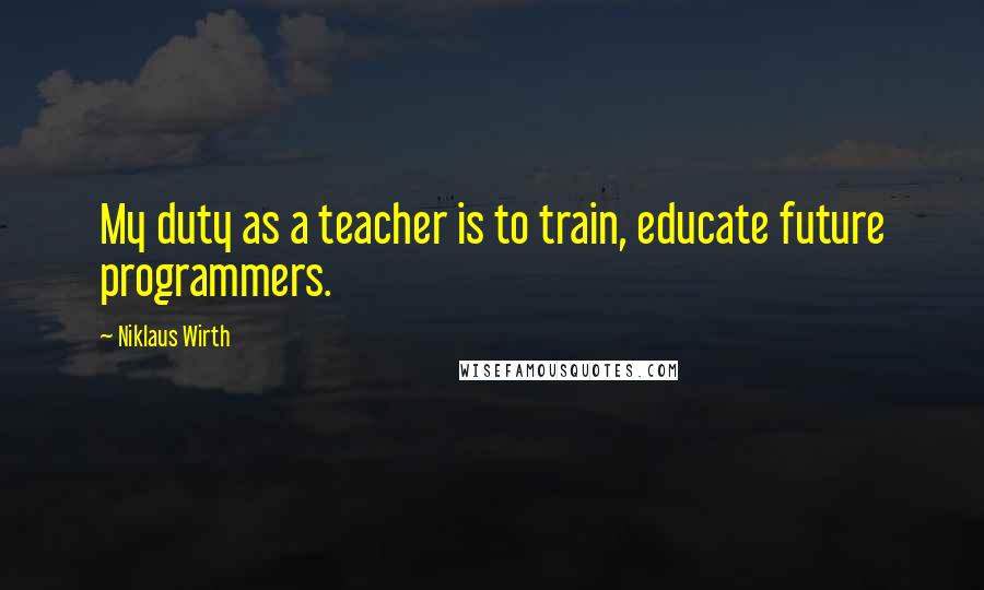 Niklaus Wirth Quotes: My duty as a teacher is to train, educate future programmers.