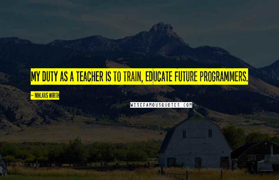 Niklaus Wirth Quotes: My duty as a teacher is to train, educate future programmers.