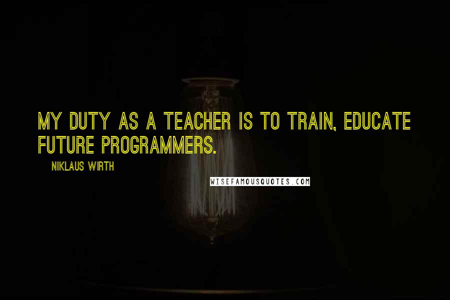 Niklaus Wirth Quotes: My duty as a teacher is to train, educate future programmers.