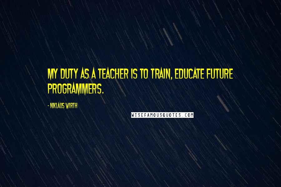 Niklaus Wirth Quotes: My duty as a teacher is to train, educate future programmers.