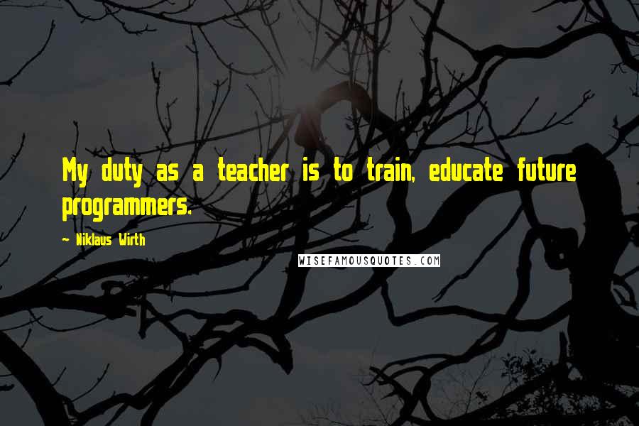 Niklaus Wirth Quotes: My duty as a teacher is to train, educate future programmers.