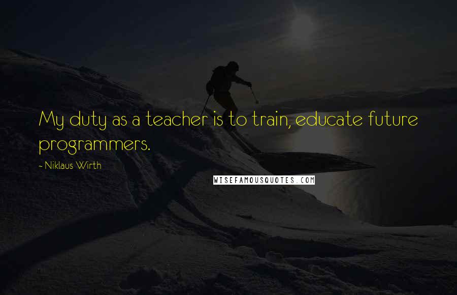 Niklaus Wirth Quotes: My duty as a teacher is to train, educate future programmers.