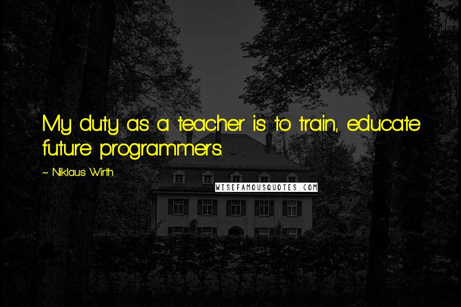 Niklaus Wirth Quotes: My duty as a teacher is to train, educate future programmers.