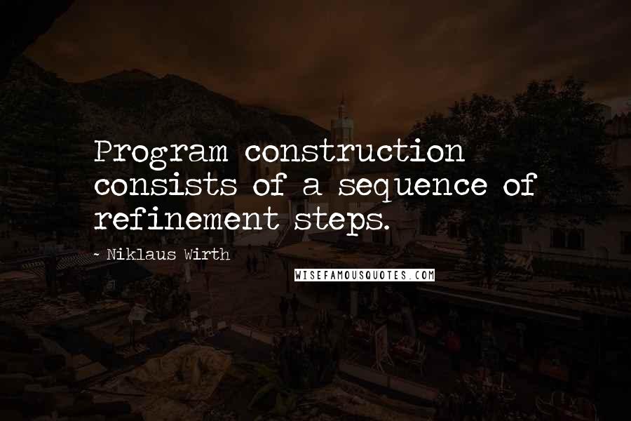 Niklaus Wirth Quotes: Program construction consists of a sequence of refinement steps.