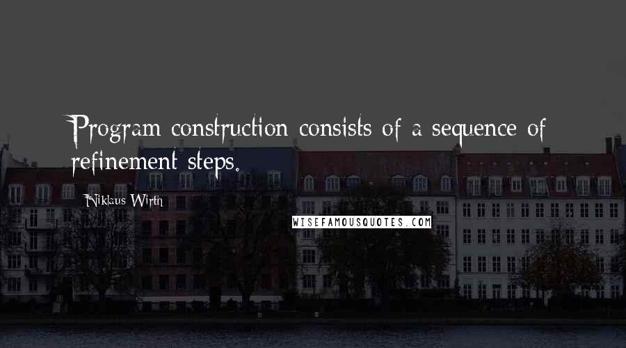 Niklaus Wirth Quotes: Program construction consists of a sequence of refinement steps.