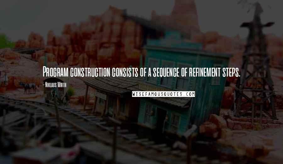 Niklaus Wirth Quotes: Program construction consists of a sequence of refinement steps.