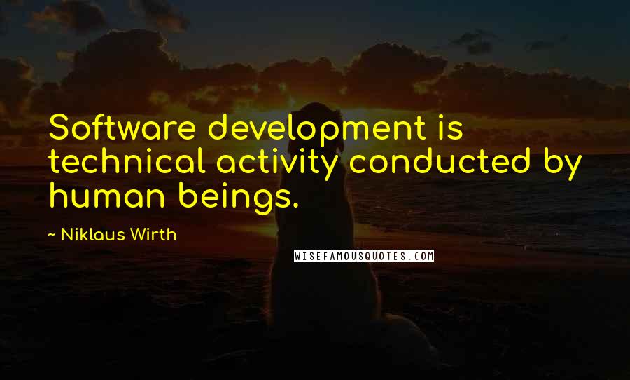Niklaus Wirth Quotes: Software development is technical activity conducted by human beings.