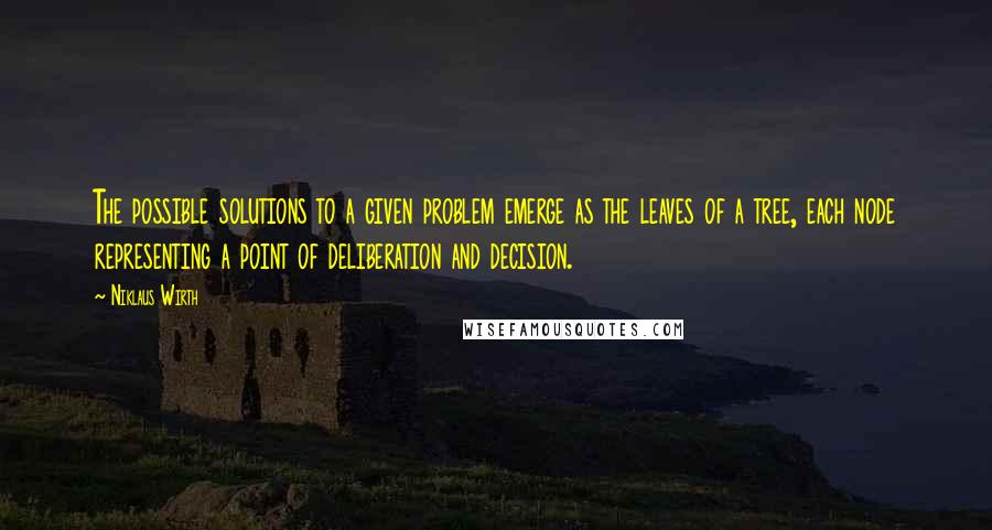 Niklaus Wirth Quotes: The possible solutions to a given problem emerge as the leaves of a tree, each node representing a point of deliberation and decision.