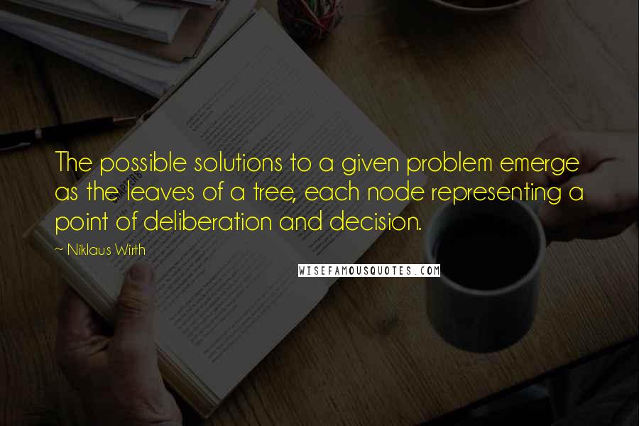 Niklaus Wirth Quotes: The possible solutions to a given problem emerge as the leaves of a tree, each node representing a point of deliberation and decision.