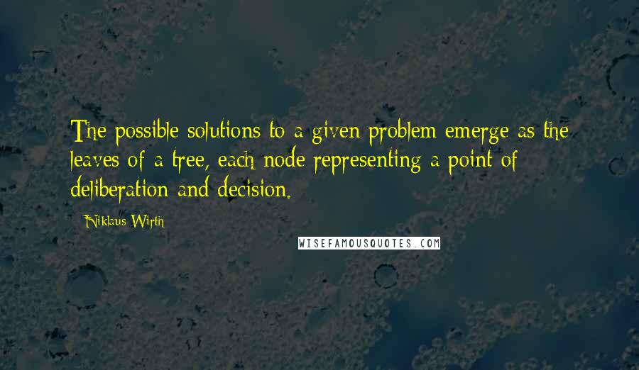 Niklaus Wirth Quotes: The possible solutions to a given problem emerge as the leaves of a tree, each node representing a point of deliberation and decision.