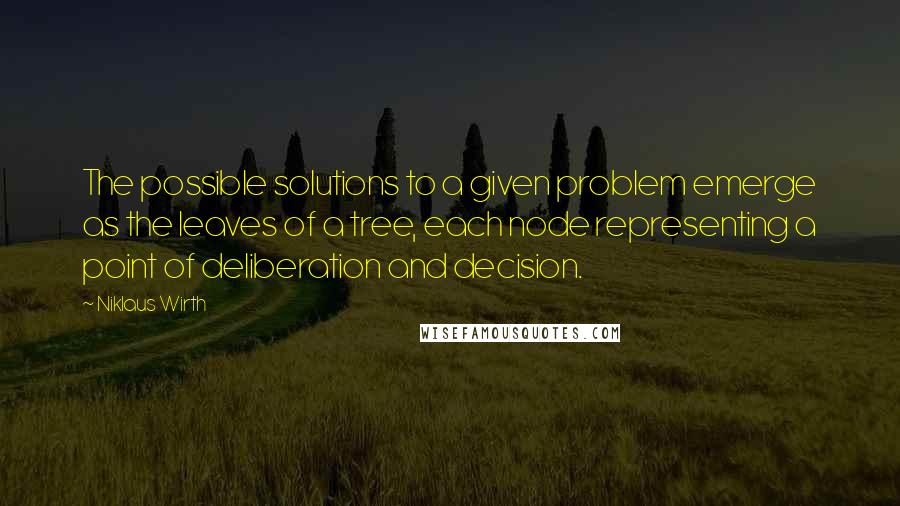 Niklaus Wirth Quotes: The possible solutions to a given problem emerge as the leaves of a tree, each node representing a point of deliberation and decision.