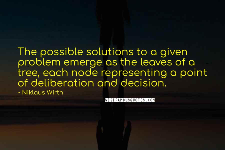 Niklaus Wirth Quotes: The possible solutions to a given problem emerge as the leaves of a tree, each node representing a point of deliberation and decision.