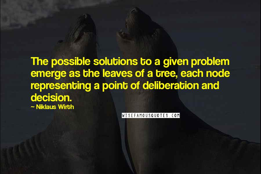 Niklaus Wirth Quotes: The possible solutions to a given problem emerge as the leaves of a tree, each node representing a point of deliberation and decision.