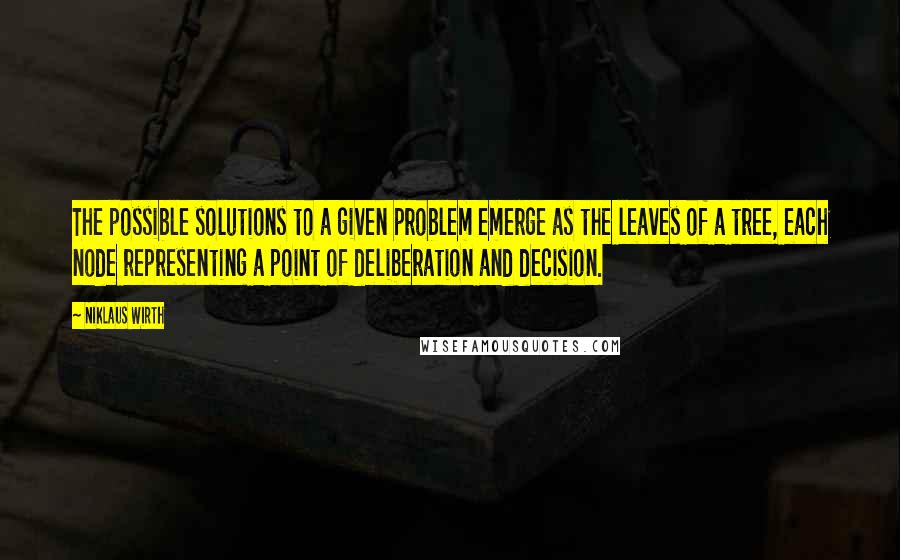 Niklaus Wirth Quotes: The possible solutions to a given problem emerge as the leaves of a tree, each node representing a point of deliberation and decision.