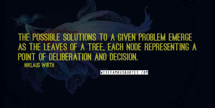 Niklaus Wirth Quotes: The possible solutions to a given problem emerge as the leaves of a tree, each node representing a point of deliberation and decision.