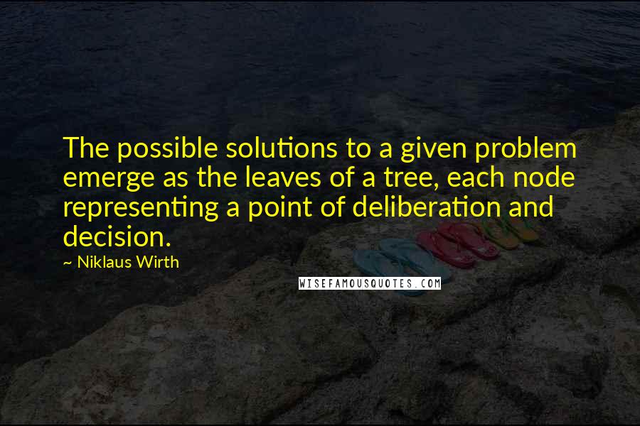 Niklaus Wirth Quotes: The possible solutions to a given problem emerge as the leaves of a tree, each node representing a point of deliberation and decision.