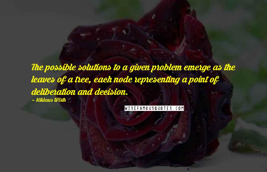 Niklaus Wirth Quotes: The possible solutions to a given problem emerge as the leaves of a tree, each node representing a point of deliberation and decision.