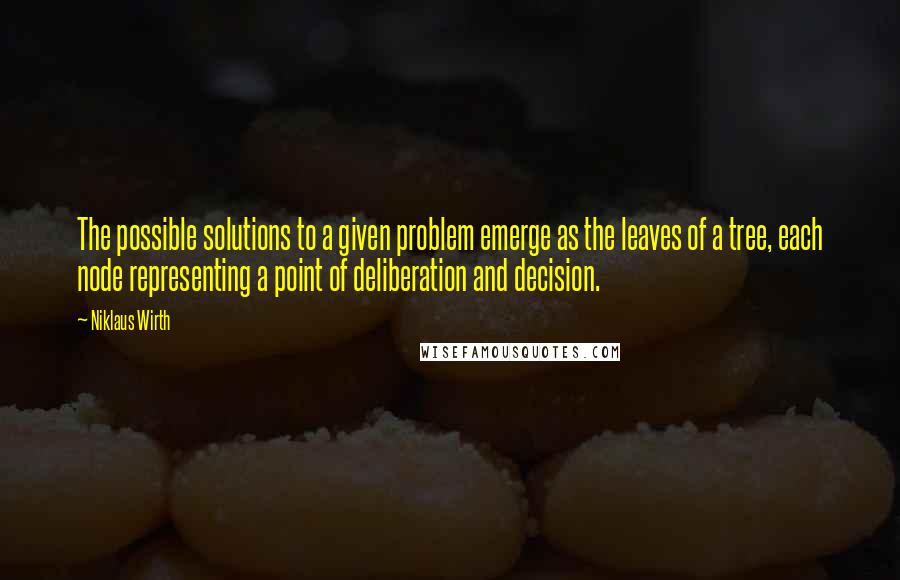 Niklaus Wirth Quotes: The possible solutions to a given problem emerge as the leaves of a tree, each node representing a point of deliberation and decision.