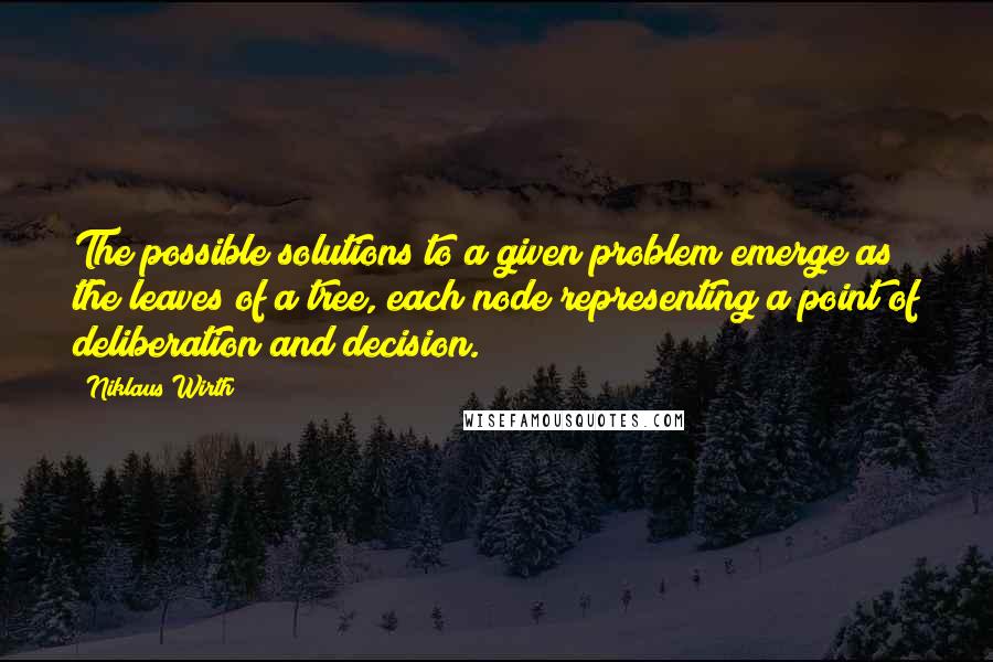 Niklaus Wirth Quotes: The possible solutions to a given problem emerge as the leaves of a tree, each node representing a point of deliberation and decision.